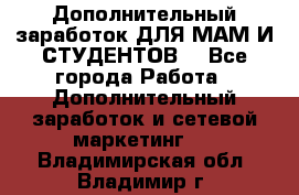Дополнительный заработок ДЛЯ МАМ И СТУДЕНТОВ. - Все города Работа » Дополнительный заработок и сетевой маркетинг   . Владимирская обл.,Владимир г.